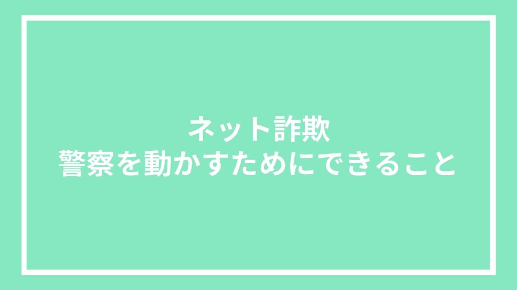 ネット詐欺｜警察を動かすためにできること
