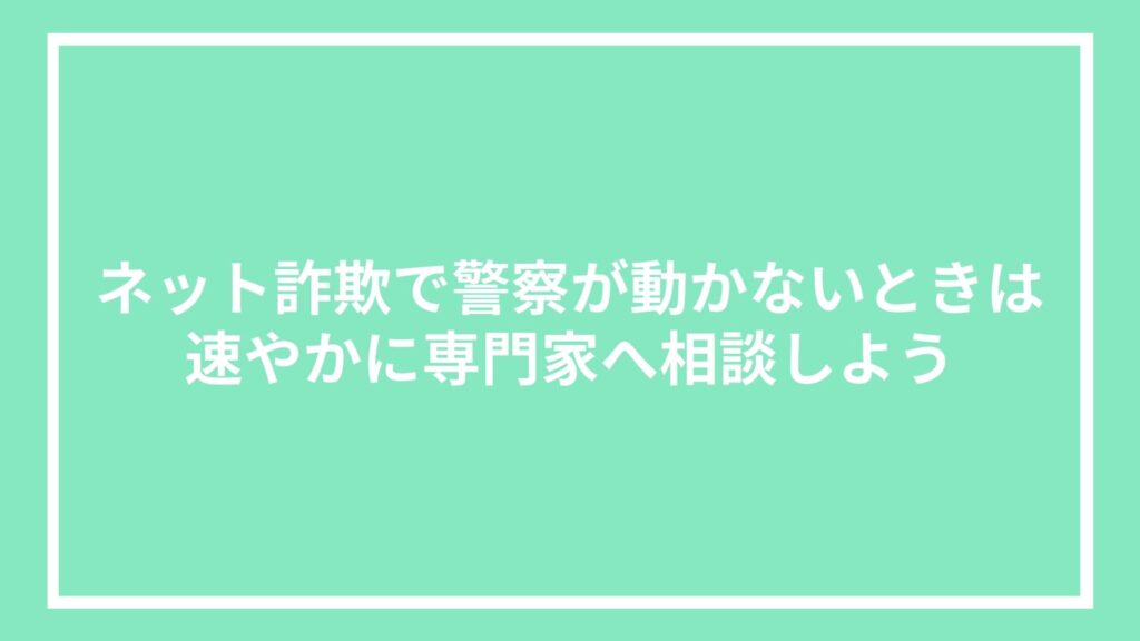ネット詐欺で警察が動かないときは速やかに専門家へ相談しよう