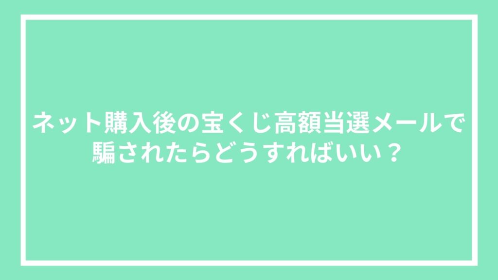 ネット購入後の宝くじ高額当選メールで騙されたらどうすればいい?