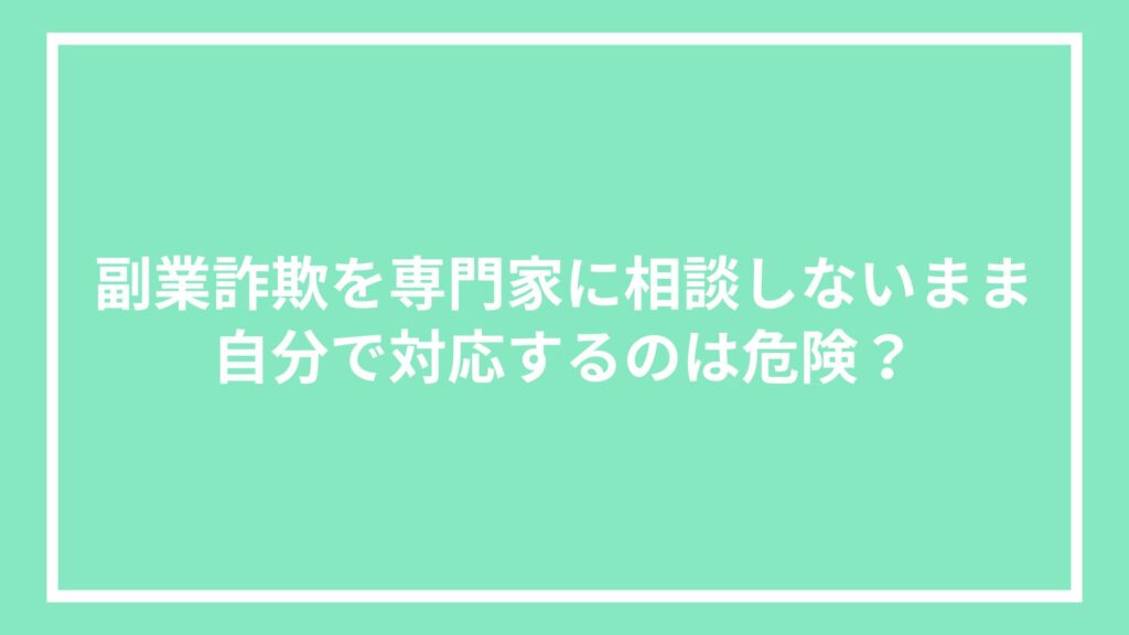 副業詐欺を専門家に相談しないまま自分で対応するのは危険？