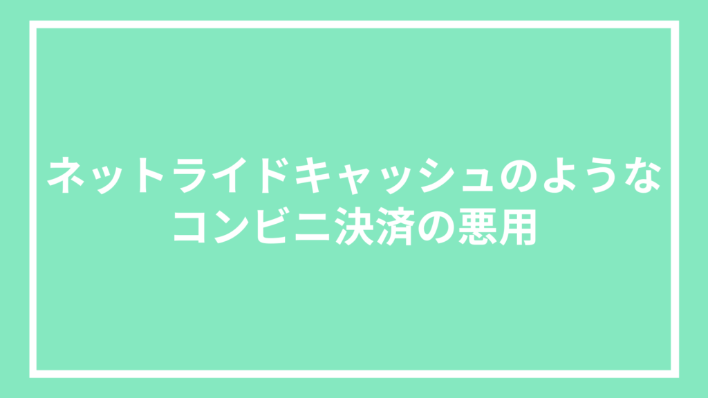 ネットライドキャッシュのようなコンビニ決済の悪用