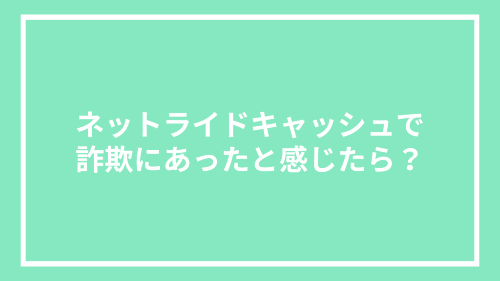 ネットライドキャッシュで詐欺にあったと感じたら？