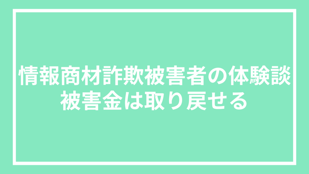 情報商材詐欺被害者の体験談：被害金は取り戻せる