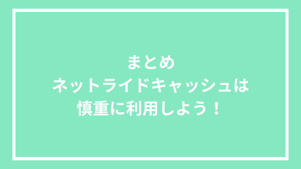 まとめ：ネットライドキャッシュは慎重に利用しよう！