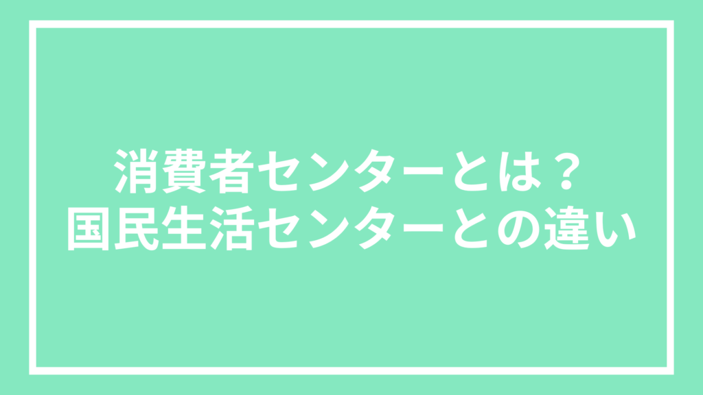 消費者センターとは？国民生活センターとの違い