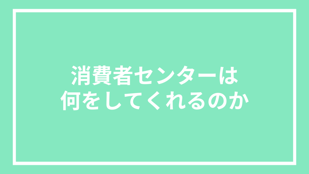 消費者センターは何をしてくれるのか