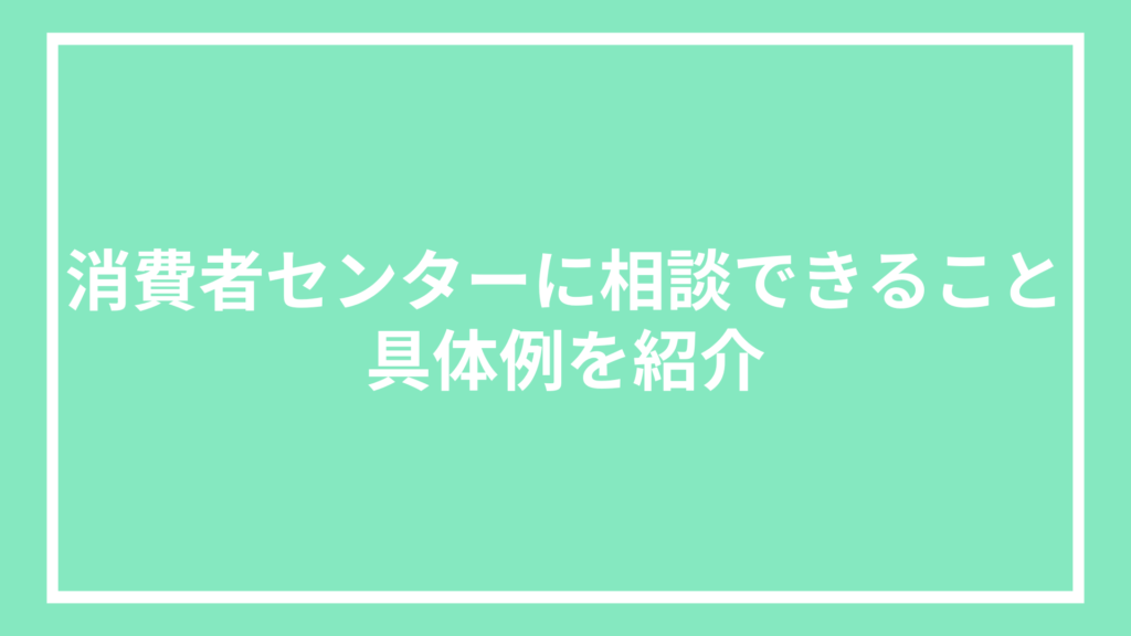 消費者センターに相談できること｜具体例を紹介