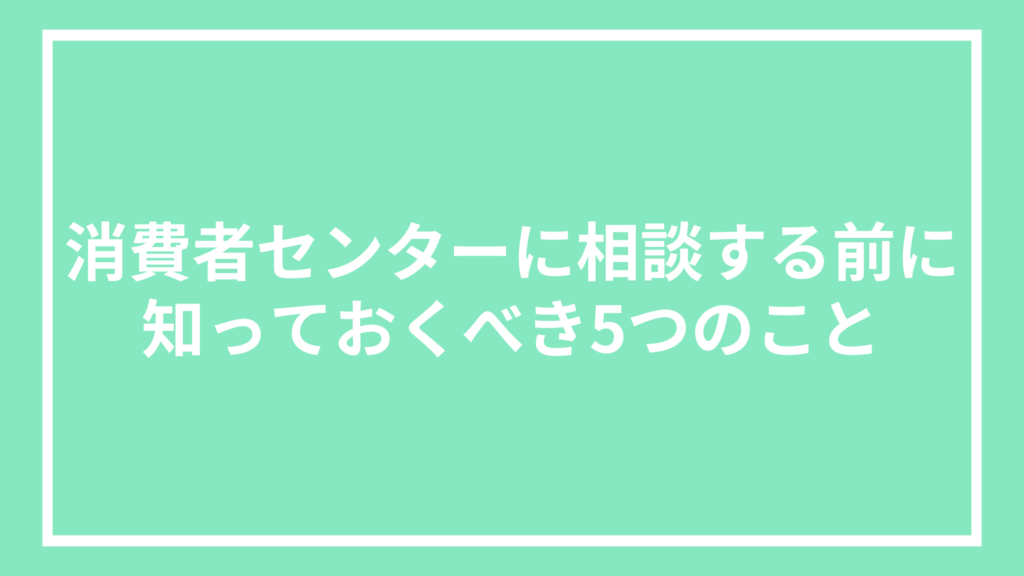 消費者センターに相談する前に知っておくべき5つのこと