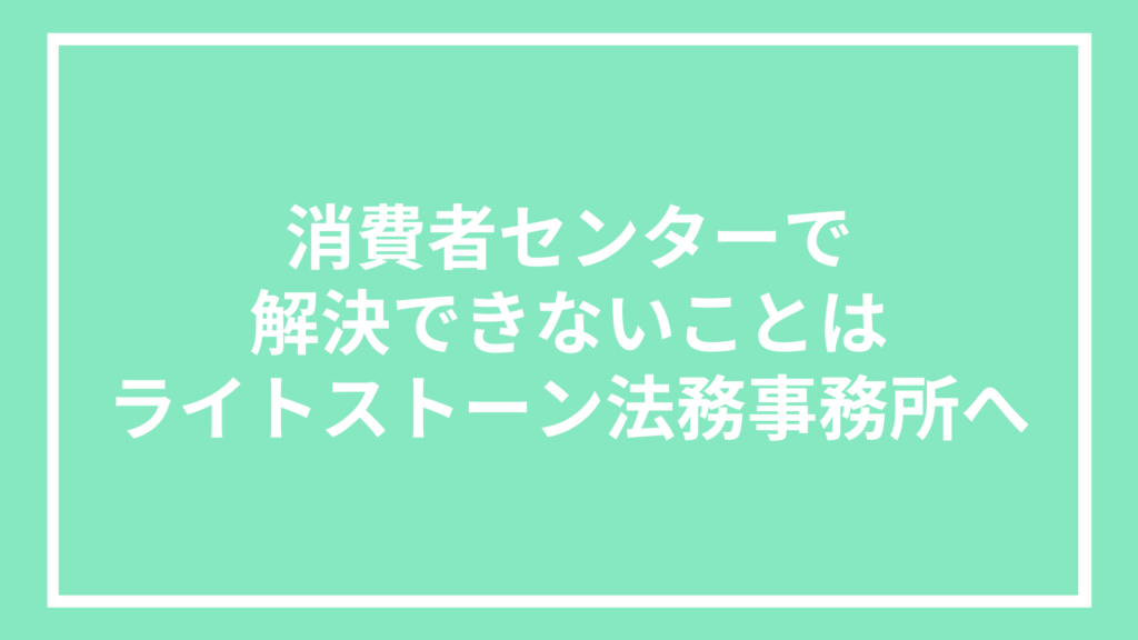 消費者センターで解決できないことはライトストーン法務事務所へ