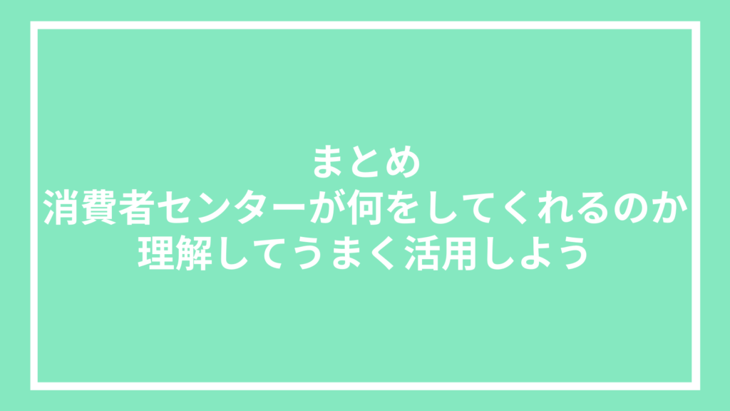 まとめ：消費者センターが何をしてくれるのか理解してうまく活用しよう