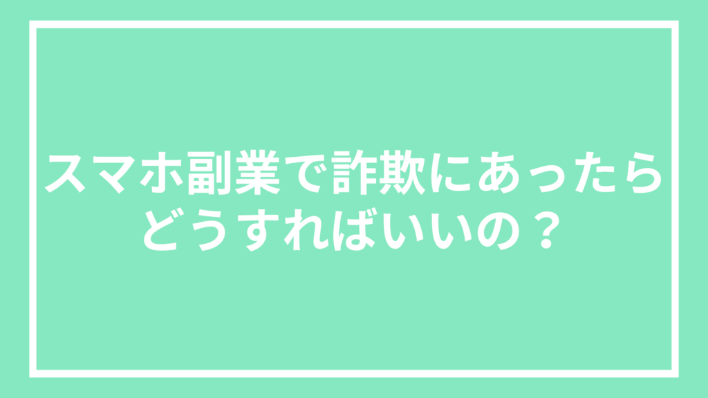 スマホ副業で詐欺にあったらどうすればいいの？