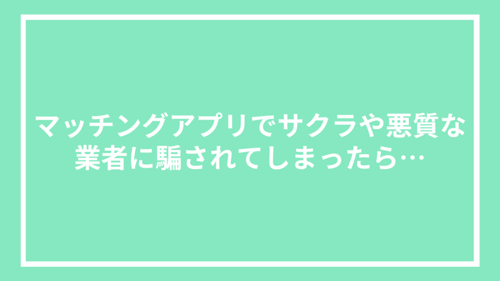 マッチングアプリでサクラや悪質な業者に騙されてしまったら…