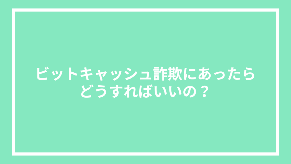 ビットキャッシュ詐欺にあったらどうすればいいの？