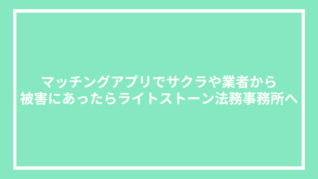 マッチングアプリでサクラや業者から被害にあったらライトストーン法務事務所へ