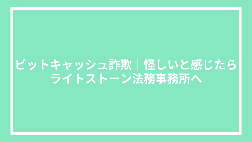 ビットキャッシュ詐欺｜怪しいと感じたらライトストーン法務事務所へ