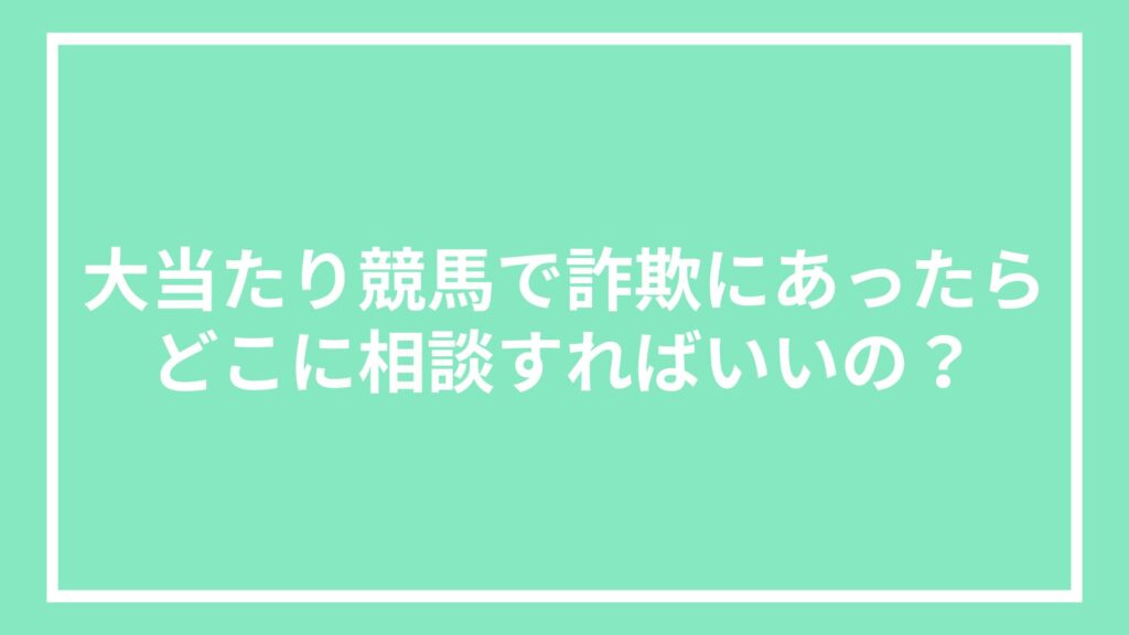 大当たり競馬で詐欺にあったらどこに相談すればいいの?
