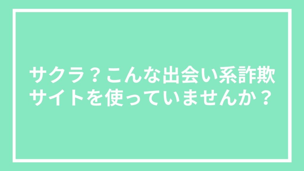 サクラ?こんな出会い系詐欺サイトを使っていませんか?