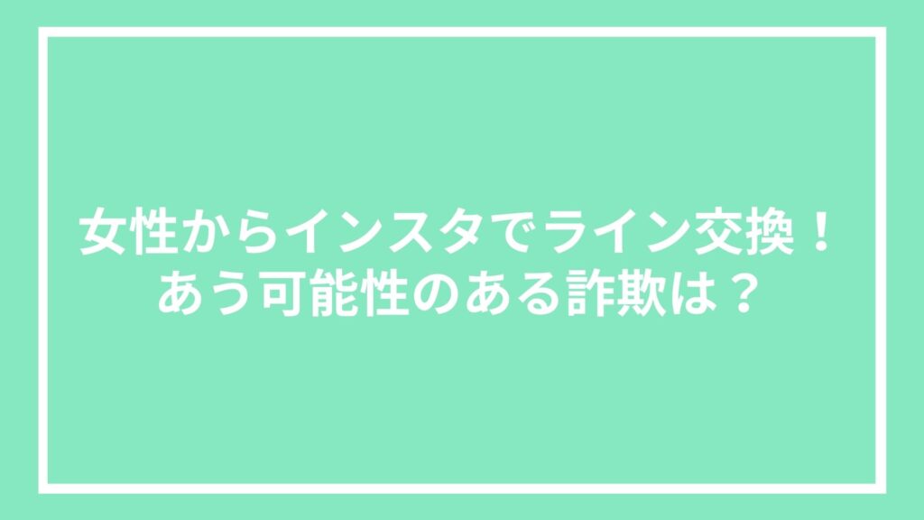 女性からインスタでライン交換！あう可能性のある詐欺は？