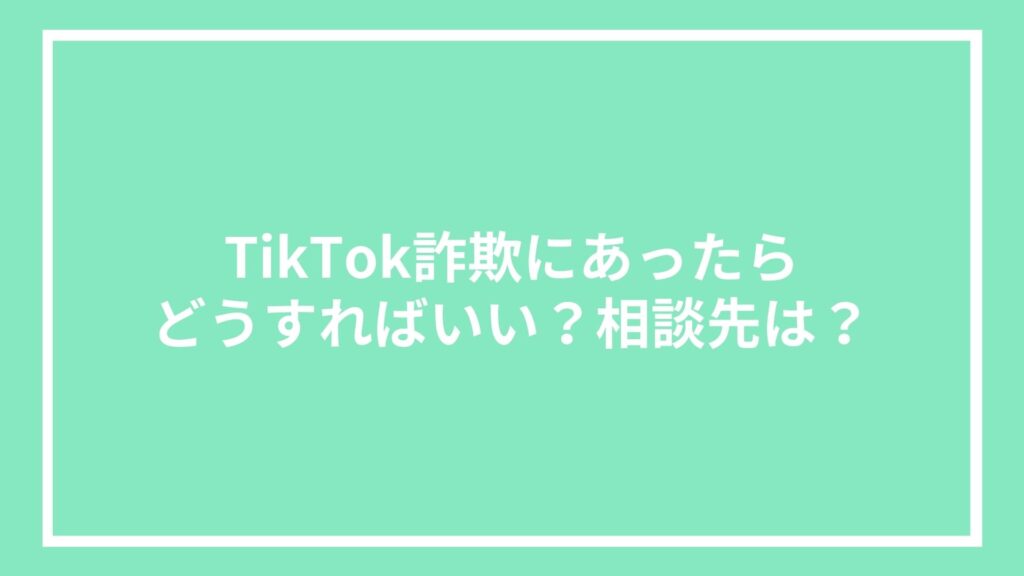 TikTok詐欺にあったらどうすればいい？相談先は？