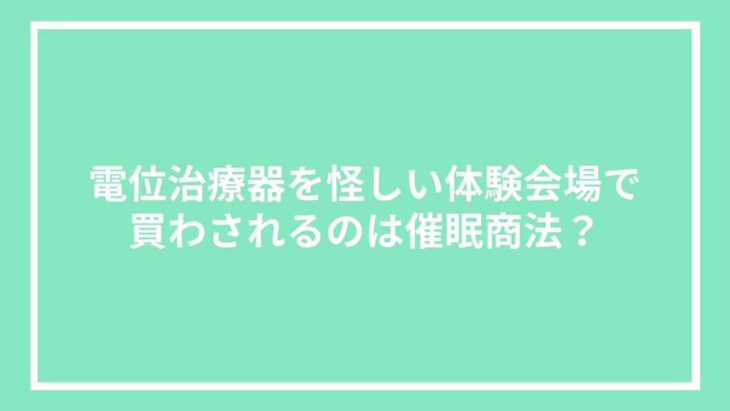 電位治療器を怪しい体験会場で買わされるのは催眠商法?