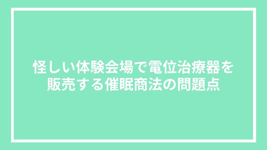 怪しい体験会場で電位治療器を販売する催眠商法の問題点