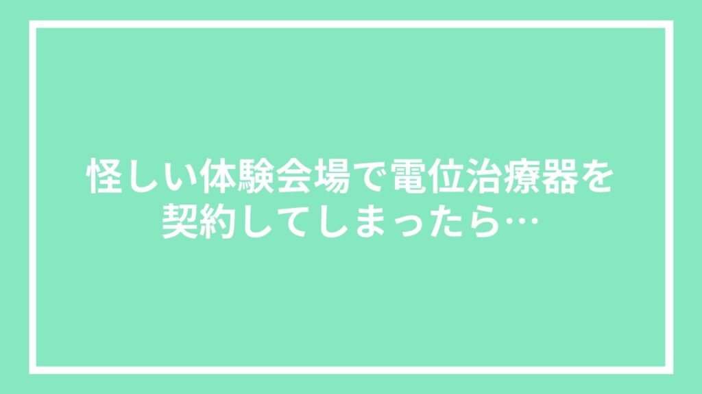 怪しい体験会場で電位治療器を契約してしまったら…
