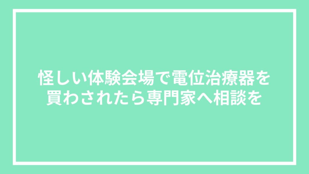 怪しい体験会場で電位治療器を買わされたら専門家へ相談を