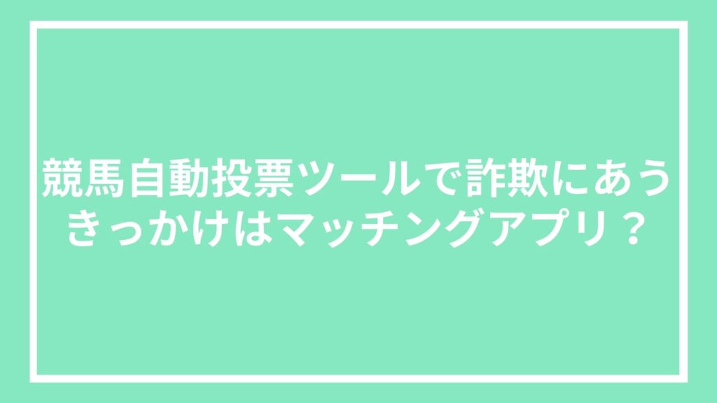 競馬自動投票ツールで詐欺にあうきっかけはマッチングアプリ?