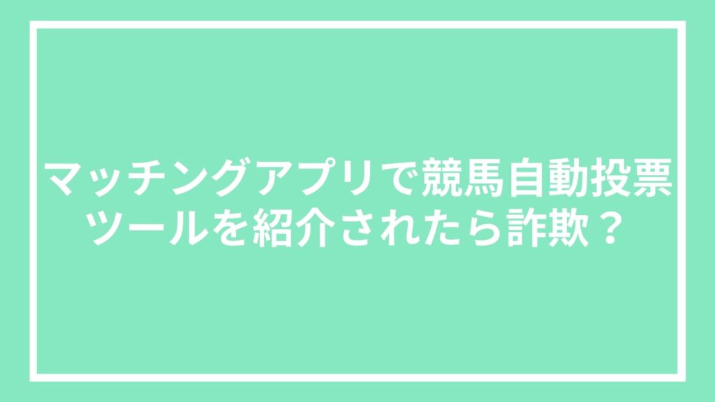 マッチングアプリで競馬自動投票ツールを紹介されたら詐欺?