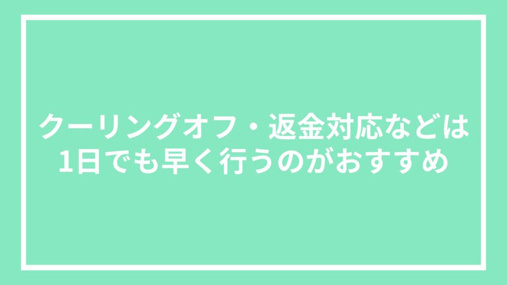 クーリングオフ・返金対応などは1日でも早く行うのがおすすめ