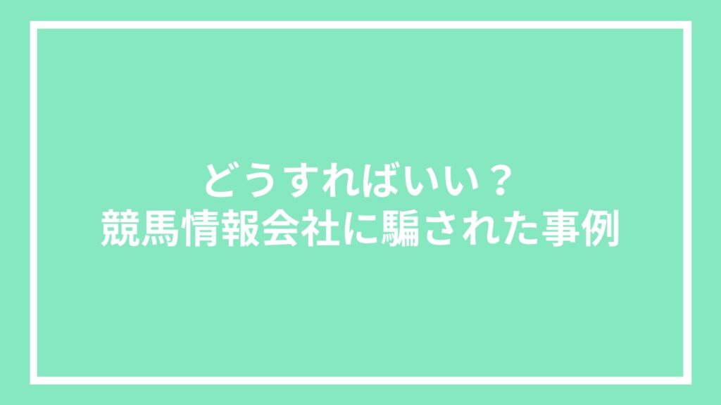 どうすればいい?競馬情報会社に騙された事例