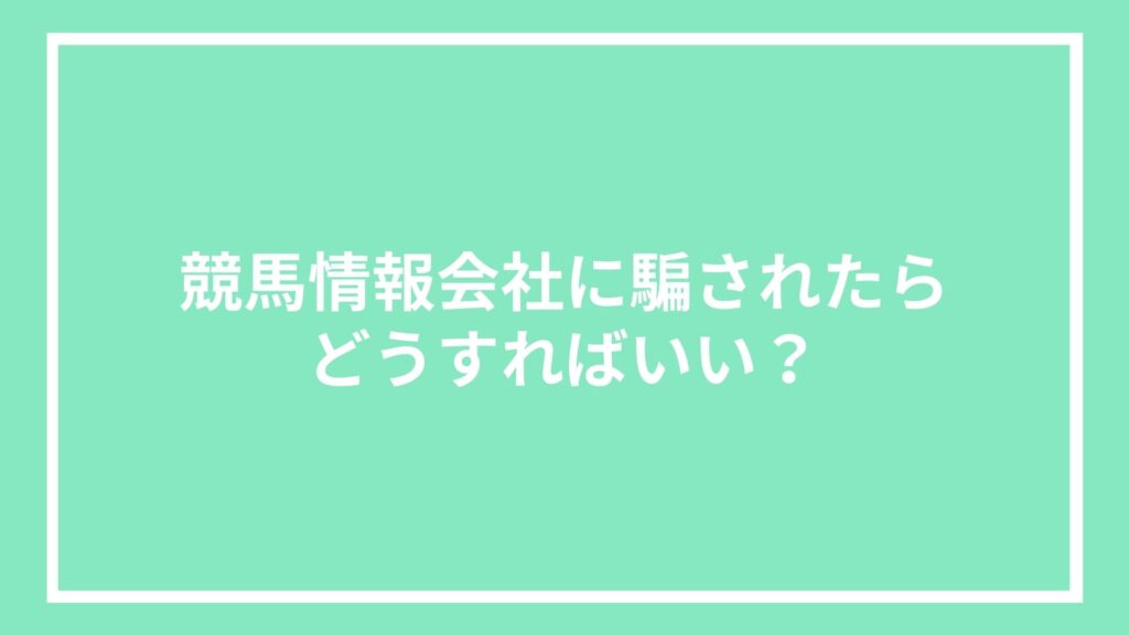 競馬情報会社に騙されたらどうすればいい?