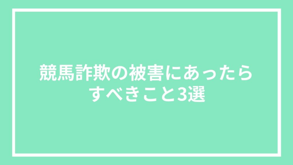 競馬詐欺の被害にあったらすべきこと3選