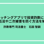 マッチングアプリで投資詐欺に？対処法や二次被害を防ぐ方法を解説