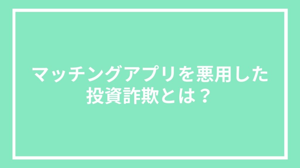マッチングアプリを悪用した投資詐欺とは?