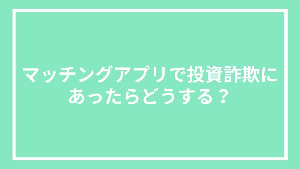マッチングアプリで投資詐欺にあったらどうする?