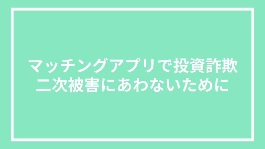 マッチングアプリで投資詐欺|二次被害にあわないために
