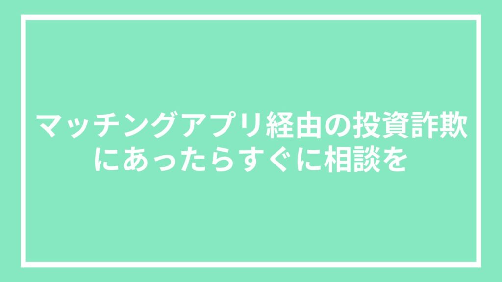 マッチングアプリ経由の投資詐欺にあったらすぐに相談を
