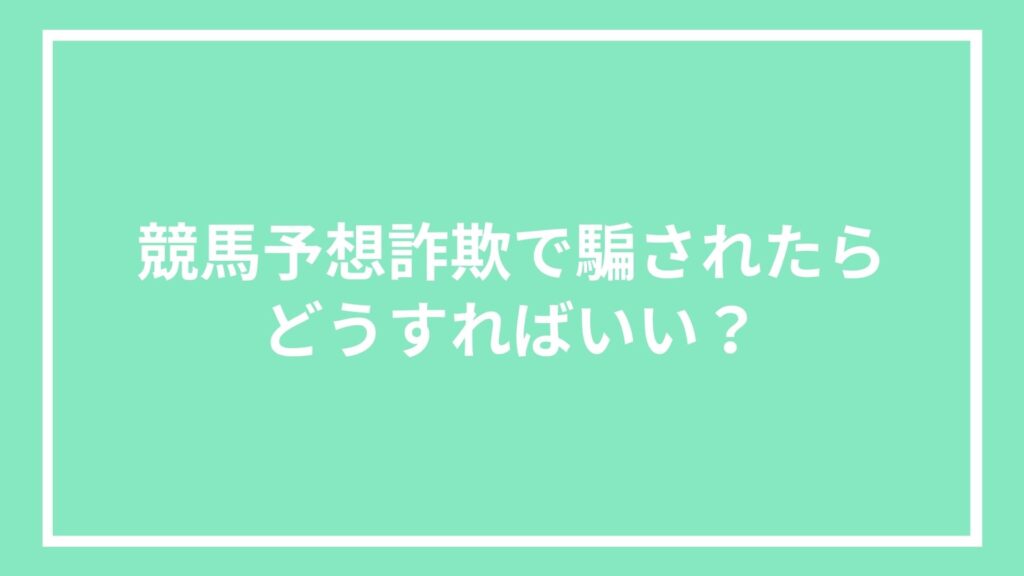 競馬予想詐欺で騙されたらどうすればいい？