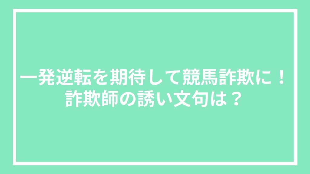 一発逆転を期待して競馬詐欺に！詐欺師の誘い文句は？