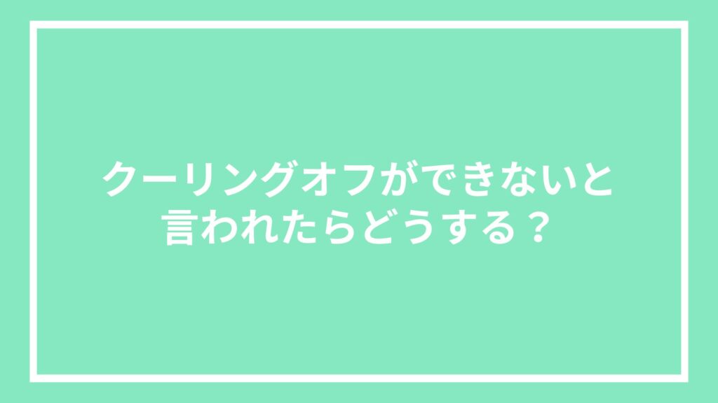 クーリングオフができないと言われたらどうする？