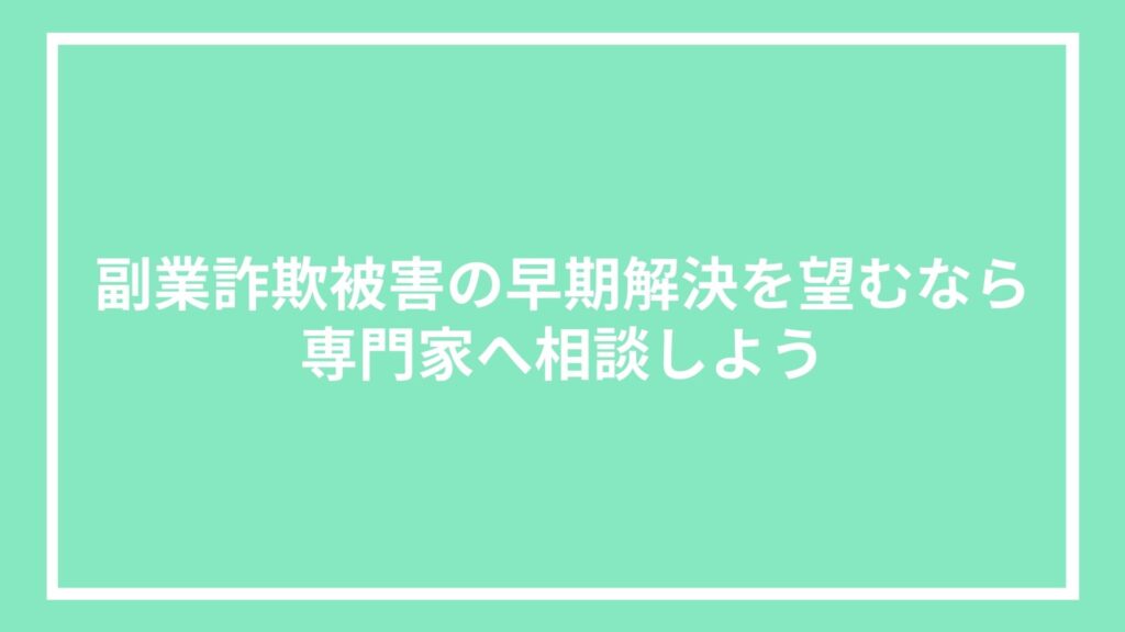 副業詐欺被害の早期解決を望むなら専門家へ相談しよう